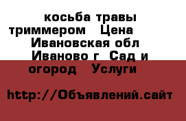 косьба травы триммером › Цена ­ 250 - Ивановская обл., Иваново г. Сад и огород » Услуги   